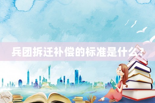 兵團拆遷補償的標準是什么？