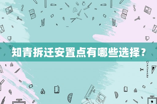 知青拆遷安置點有哪些選擇？