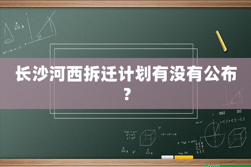 長沙河西拆遷計劃有沒有公布？