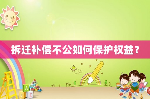 拆遷補償不公如何保護權(quán)益？