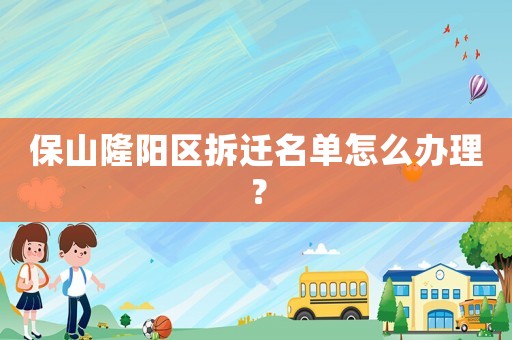 保山隆陽區拆遷名單怎么辦理？