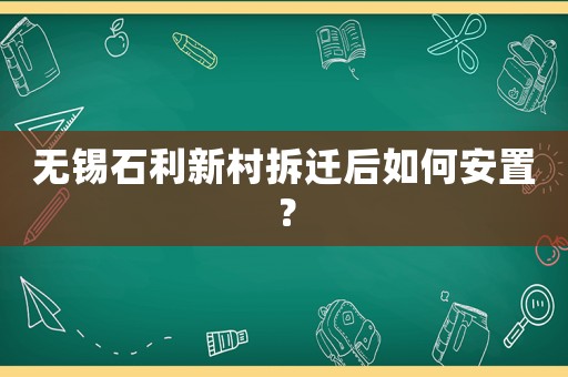 無錫石利新村拆遷后如何安置？