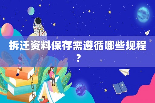 拆遷資料保存需遵循哪些規程？