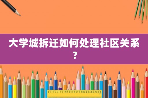 大學城拆遷如何處理社區關系？