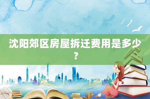 沈陽郊區(qū)房屋拆遷費(fèi)用是多少？
