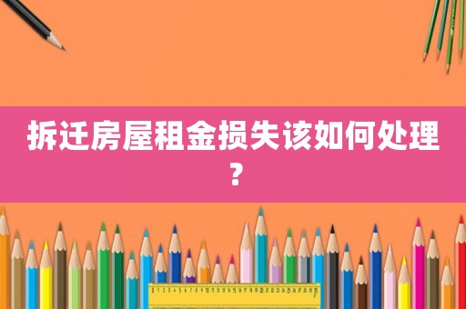 拆遷房屋租金損失該如何處理？