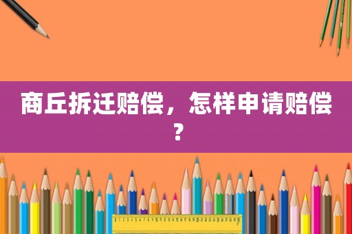 商丘拆遷賠償，怎樣申請賠償？