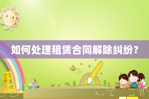 如何處理租賃合同解除糾紛？