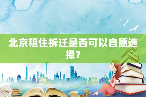 北京租住拆遷是否可以自愿選擇？