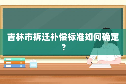 吉林市拆遷補償標準如何確定？