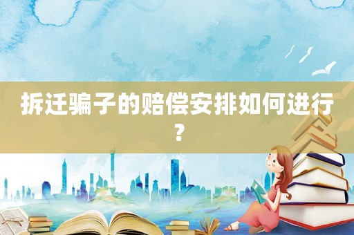 拆遷騙子的賠償安排如何進行？