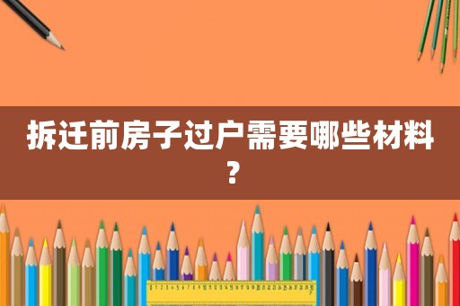 拆遷前房子過戶需要哪些材料？