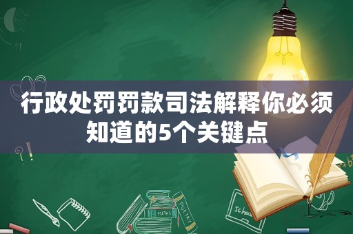 行政處罰罰款司法解釋你必須知道的5個關鍵點