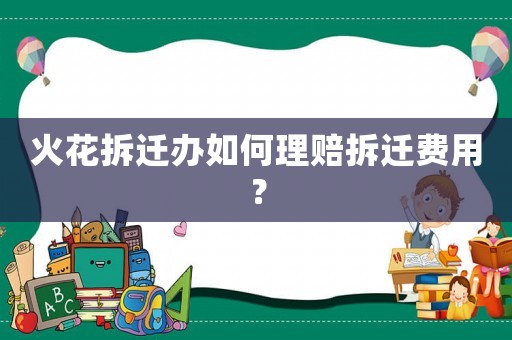 火花拆遷辦如何理賠拆遷費用？
