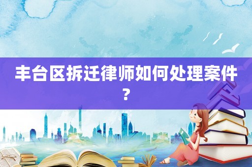 豐臺區拆遷律師如何處理案件?