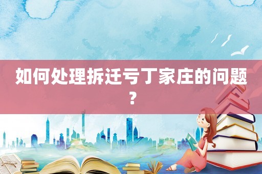 如何處理拆遷虧丁家莊的問題？