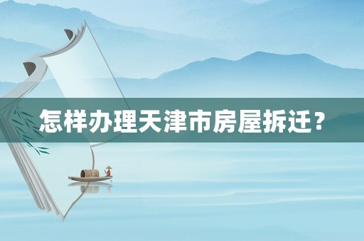 怎樣辦理天津市房屋拆遷？