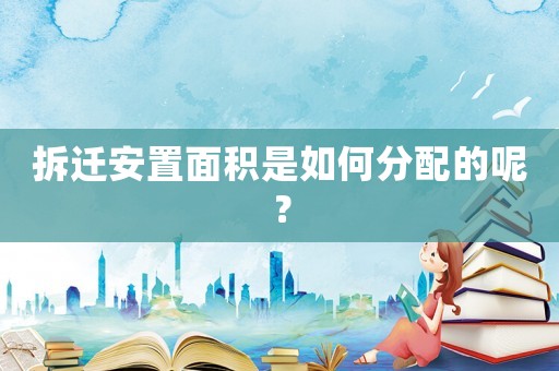 拆遷安置面積是如何分配的呢？