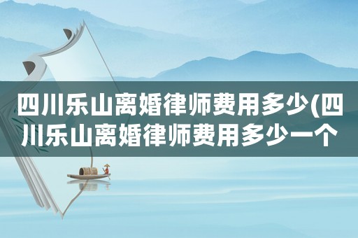 四川樂山離婚律師費用多少(四川樂山離婚律師費用多少一個月)