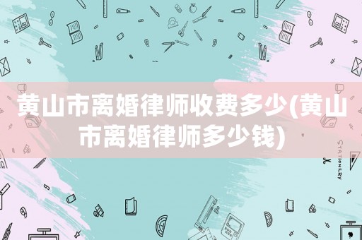 黃山市離婚律師收費多少(黃山市離婚律師多少錢)