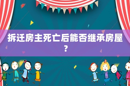 拆遷房主死亡后能否繼承房屋？