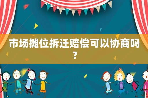市場攤位拆遷賠償可以協(xié)商嗎？