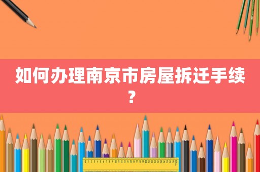 如何辦理南京市房屋拆遷手續(xù)？