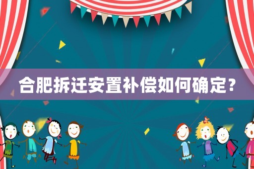 合肥拆遷安置補(bǔ)償如何確定？