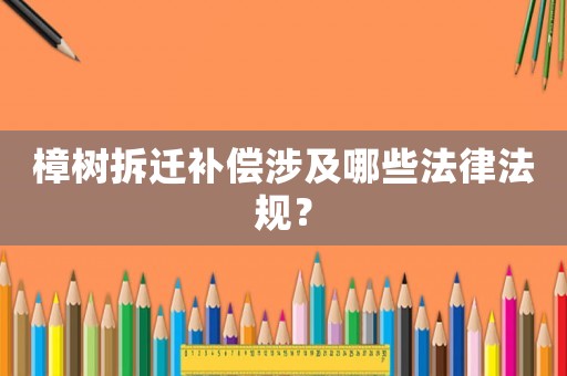 樟樹拆遷補(bǔ)償涉及哪些法律法規(guī)？