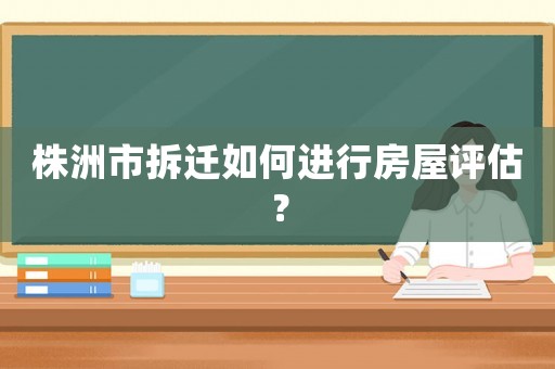 株洲市拆遷如何進行房屋評估？