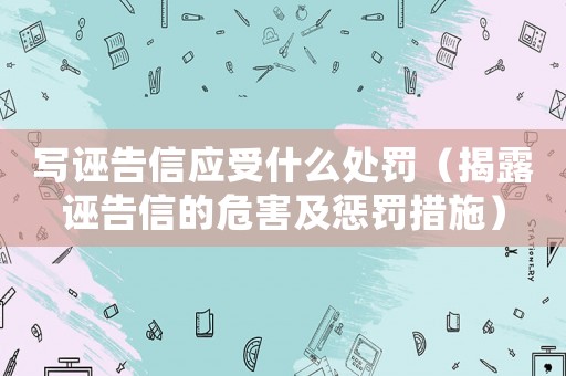 寫誣告信應(yīng)受什么處罰（揭露誣告信的危害及懲罰措施）
