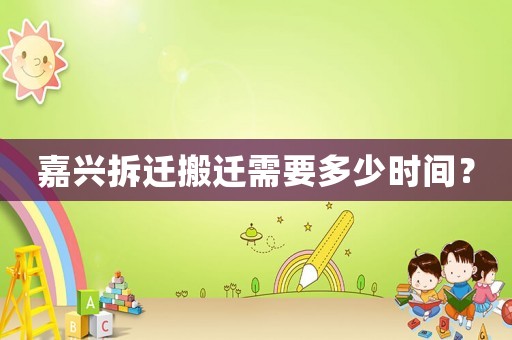 嘉興拆遷搬遷需要多少時間？