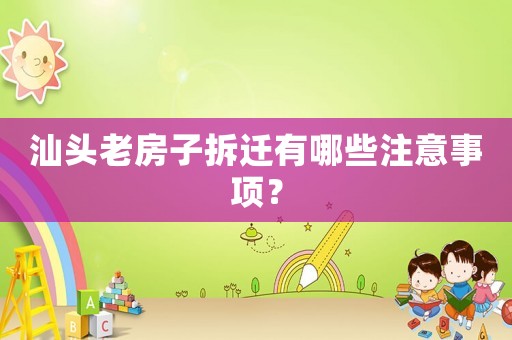 汕頭老房子拆遷有哪些注意事項？