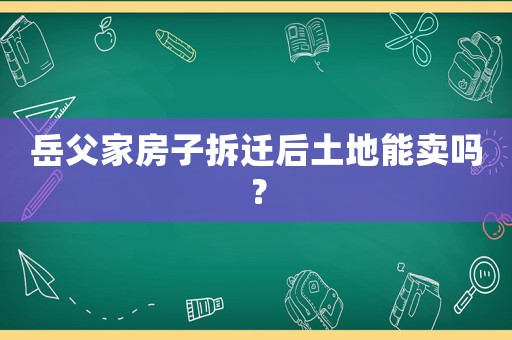 岳父家房子拆遷后土地能賣嗎？