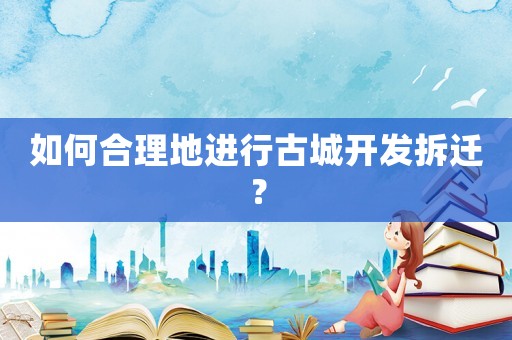 如何合理地進(jìn)行古城開發(fā)拆遷？