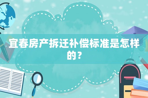 宜春房產(chǎn)拆遷補(bǔ)償標(biāo)準(zhǔn)是怎樣的？