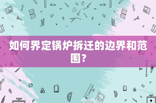 如何界定鍋爐拆遷的邊界和范圍？