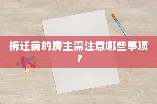 拆遷前的房主需注意哪些事項？