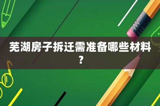 蕪湖房子拆遷需準備哪些材料？