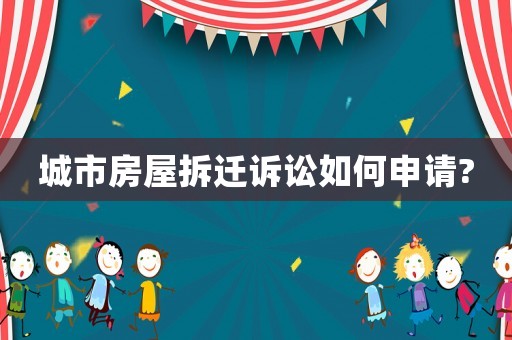 城市房屋拆遷訴訟如何申請?