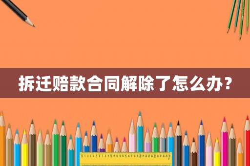 拆遷賠款合同解除了怎么辦？