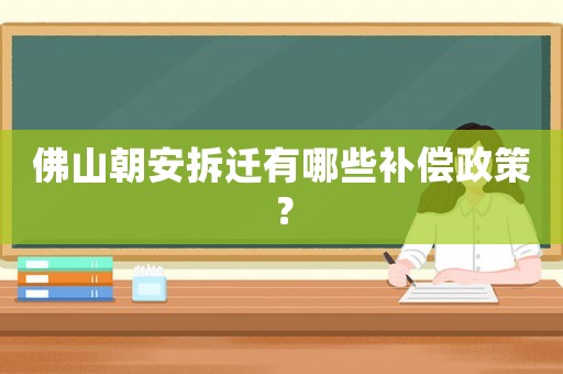 佛山朝安拆遷有哪些補償政策？