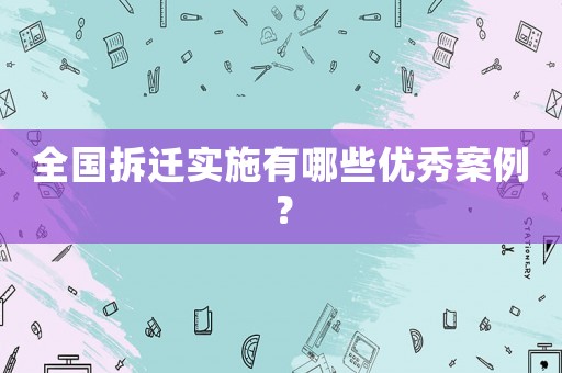 全國(guó)拆遷實(shí)施有哪些優(yōu)秀案例？