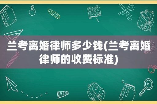 蘭考離婚律師多少錢(蘭考離婚律師的收費標準)