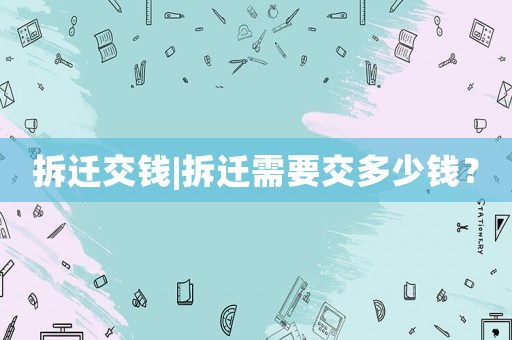 拆遷交錢|拆遷需要交多少錢？