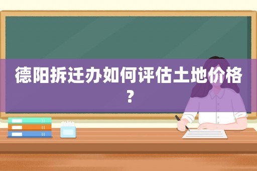 德陽拆遷辦如何評估土地價格？
