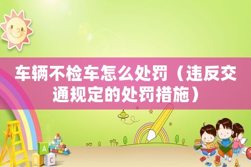 車輛不檢車怎么處罰（違反交通規(guī)定的處罰措施）