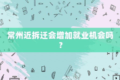 常州近拆遷會增加就業機會嗎？