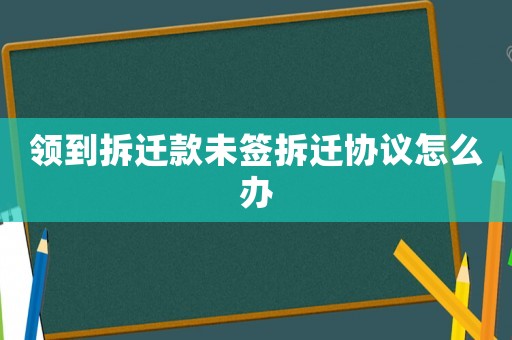 領到拆遷款未簽拆遷協議怎么辦