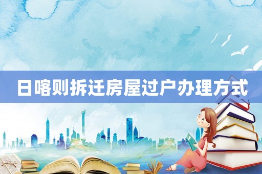 日喀則拆遷房屋過戶辦理方式